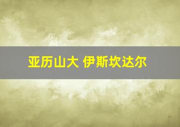 亚历山大 伊斯坎达尔